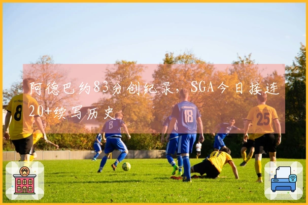 阿德巴约83分创纪录，SGA今日接连20+续写历史
