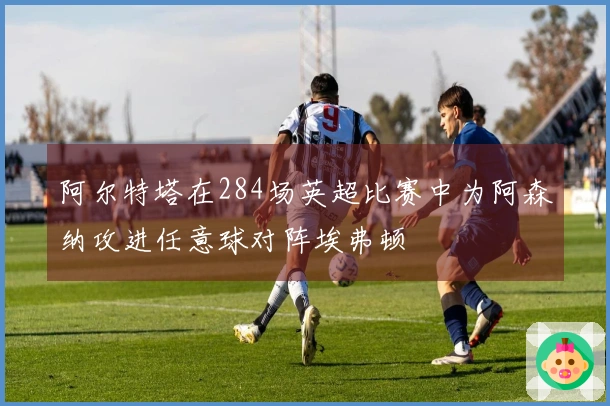 阿尔特塔在284场英超比赛中为阿森纳攻进任意球对阵埃弗顿