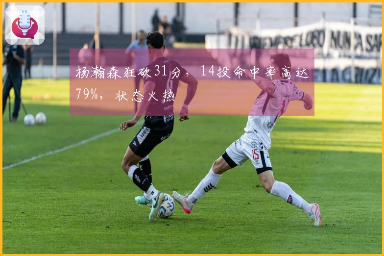 杨瀚森狂砍31分，14投命中率高达79%，状态火热