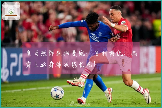 皇马残阵狂扫曼城，亨利调侃：我穿上这身球衣能长毛！