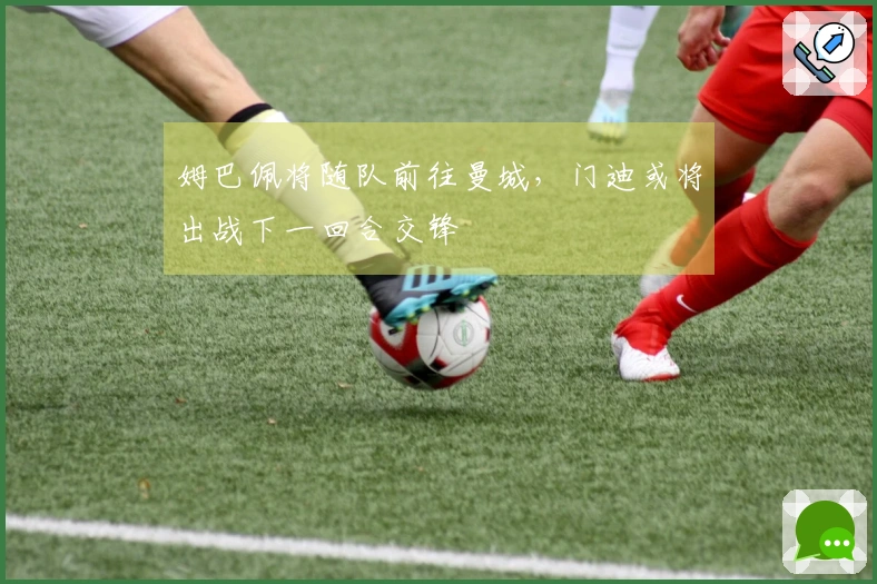 姆巴佩将随队前往曼城，门迪或将出战下一回合交锋