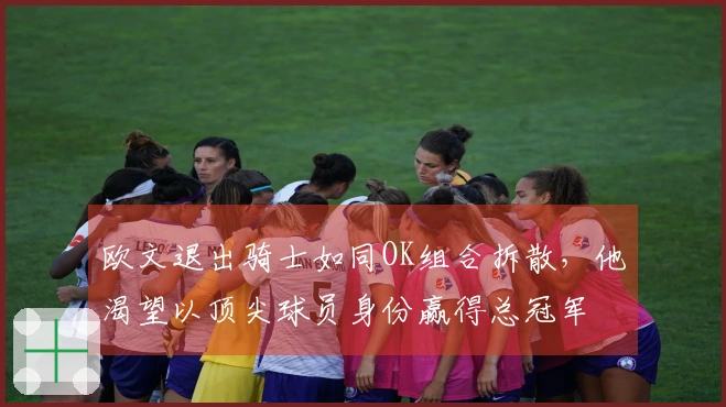 欧文退出骑士如同OK组合拆散，他渴望以顶尖球员身份赢得总冠军