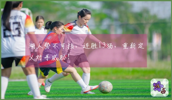 湖人势不可挡，连胜13场，重新定义对手威胁！