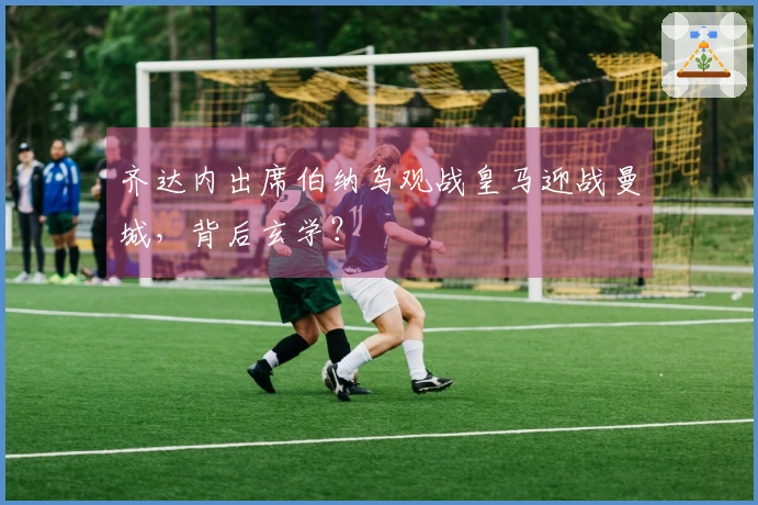 齐达内出席伯纳乌观战皇马迎战曼城，背后玄学？