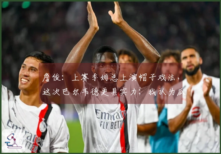 詹俊：上赛季姆总上演帽子戏法，这次巴尔韦德更具实力；我认为瓜帅过于激进了