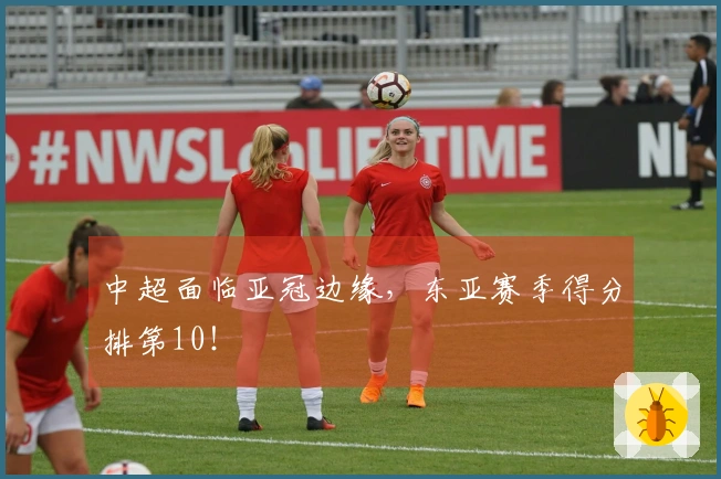 中超面临亚冠边缘，东亚赛季得分排第10！