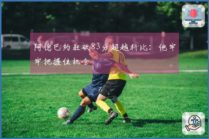 阿德巴约狂砍83分超越科比：他牢牢把握住机会