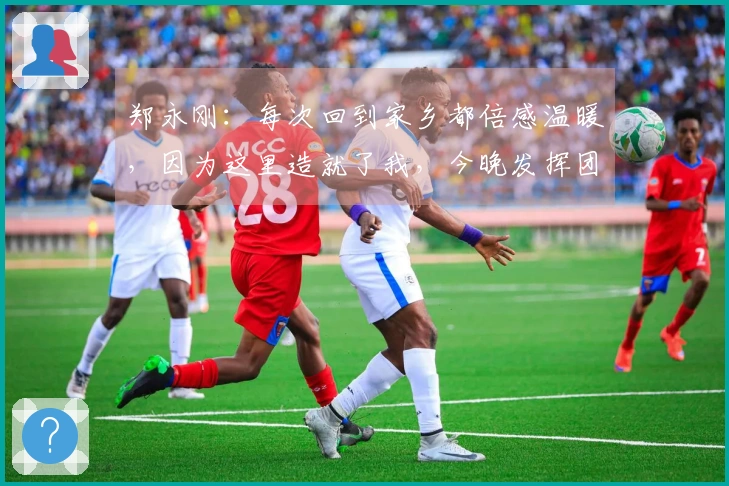 郑永刚：每次回到家乡都倍感温暖，因为这里造就了我，今晚发挥团队合作是重点