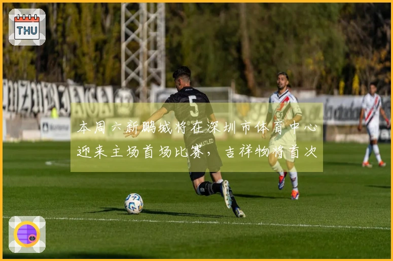 本周六新鹏城将在深圳市体育中心迎来主场首场比赛，吉祥物将首次登场