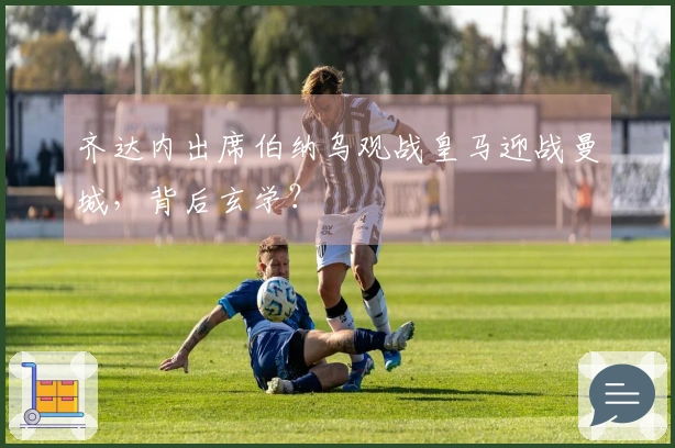 齐达内出席伯纳乌观战皇马迎战曼城，背后玄学？