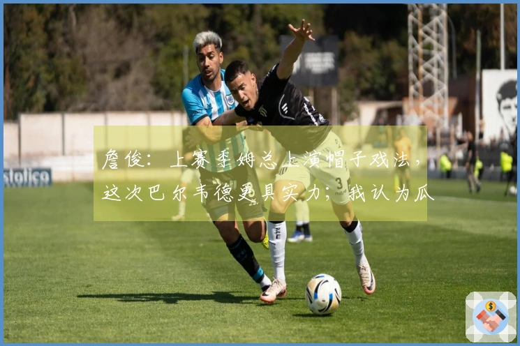 詹俊：上赛季姆总上演帽子戏法，这次巴尔韦德更具实力；我认为瓜帅过于激进了