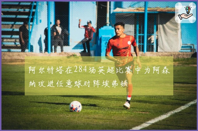 阿尔特塔在284场英超比赛中为阿森纳攻进任意球对阵埃弗顿