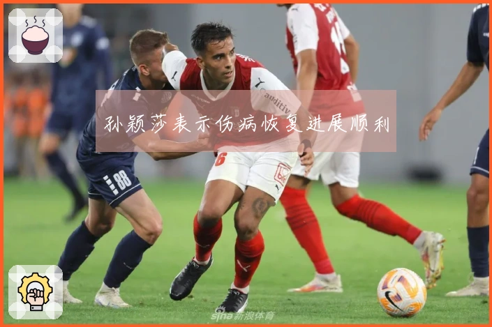 孙颖莎表示伤病恢复进展顺利