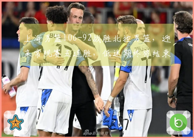 上海男篮106-92战胜北控男篮，迎来常规赛五连胜，低迷期终将结束！