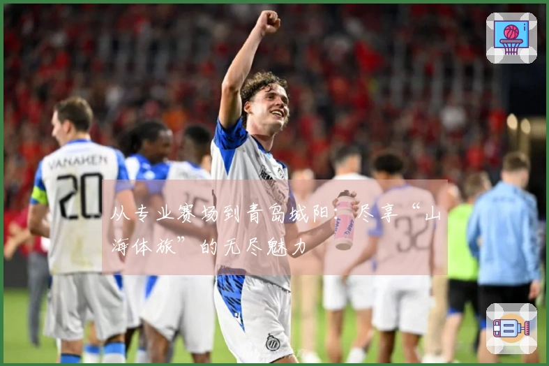 从专业赛场到青岛城阳：尽享“山海体旅”的无尽魅力