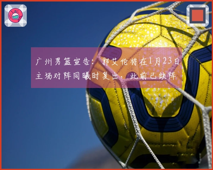 广州男篮宣告:郭艾伦将在1月23日主场对阵同曦时复出,此前已缺阵14场比赛