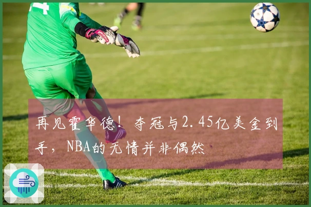 再见霍华德！夺冠与2.45亿美金到手，NBA的无情并非偶然