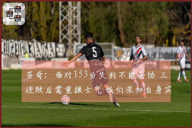 芬奇：面对153分失利不能妥协 三连败后需重振士气 我们深知自身实力