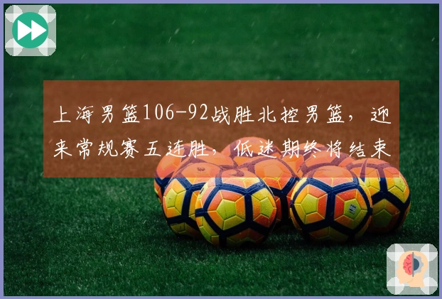 上海男篮106-92战胜北控男篮，迎来常规赛五连胜，低迷期终将结束！