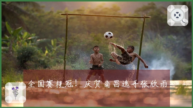 全国赛桂冠！庆贺南昌选手张欣雨
