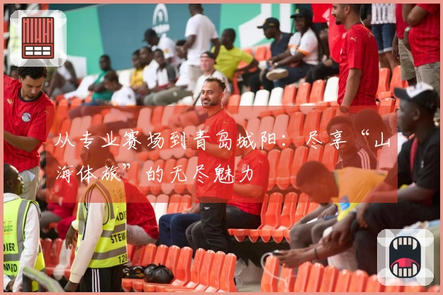 从专业赛场到青岛城阳：尽享“山海体旅”的无尽魅力