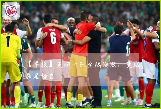 【早报】英超六队全线溃败,曼城屈居榜首