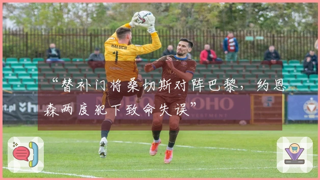 “替补门将桑切斯对阵巴黎，约恩森两度犯下致命失误”
