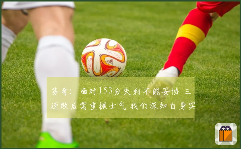 芬奇：面对153分失利不能妥协 三连败后需重振士气 我们深知自身实力