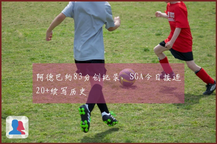 阿德巴约83分创纪录，SGA今日接连20+续写历史