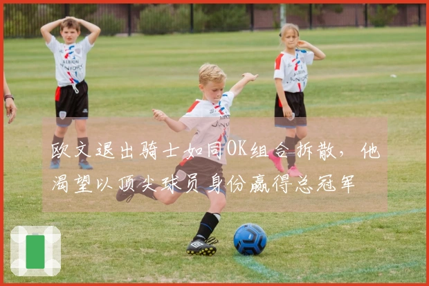 欧文退出骑士如同OK组合拆散，他渴望以顶尖球员身份赢得总冠军