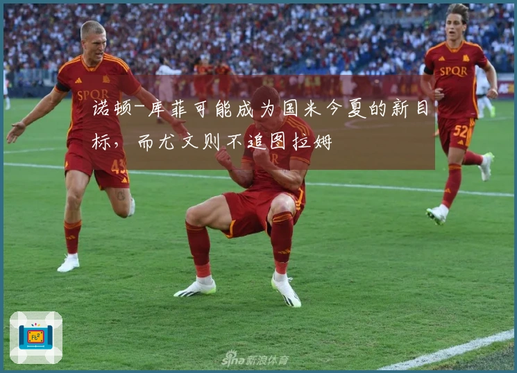 诺顿-库菲可能成为国米今夏的新目标,而尤文则不追图拉姆