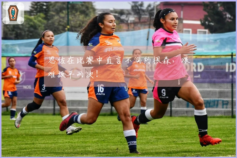 恩佐在比赛中直言不满约根森，艰难扳平两次！