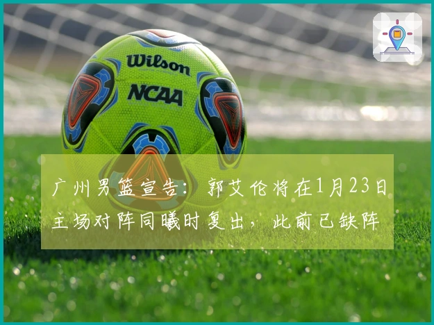 广州男篮宣告：郭艾伦将在1月23日主场对阵同曦时复出，此前已缺阵14场比赛