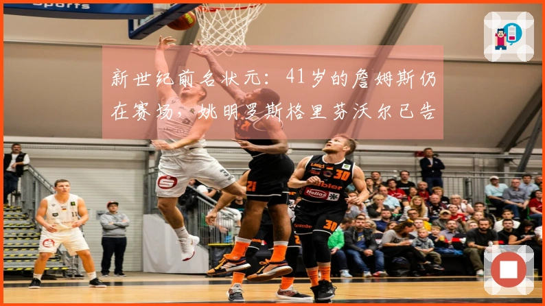 新世纪前名状元：41岁的詹姆斯仍在赛场，姚明罗斯格里芬沃尔已告别职业生涯